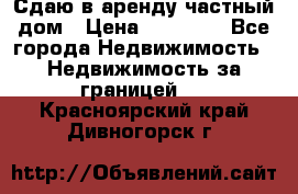 Сдаю в аренду частный дом › Цена ­ 23 374 - Все города Недвижимость » Недвижимость за границей   . Красноярский край,Дивногорск г.